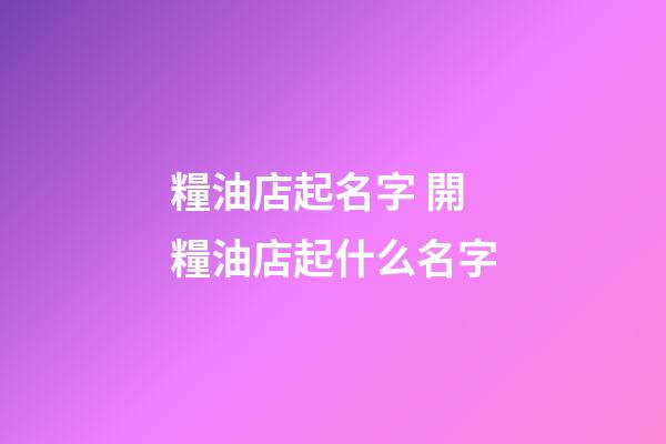 糧油店起名字 開糧油店起什么名字-第1張-店鋪起名-玄機(jī)派